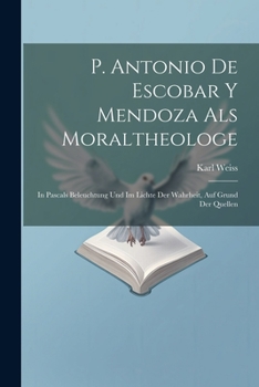 Paperback P. Antonio De Escobar Y Mendoza Als Moraltheologe: In Pascals Beleuchtung Und Im Lichte Der Wahrheit, Auf Grund Der Quellen [German] Book