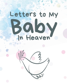 Letters To My Baby In Heaven: A Diary Of All The Things I Wish I Could Say - Newborn Memories - Grief Journal - Loss of a Baby - Sorrowful Season - Forever In Your Heart - Remember and Reflect