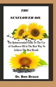 Paperback The Sunflower Oil: The Quintessential Guise To The Use of Sunflower Oil in The Best Way To Achieve The Best Result. Book