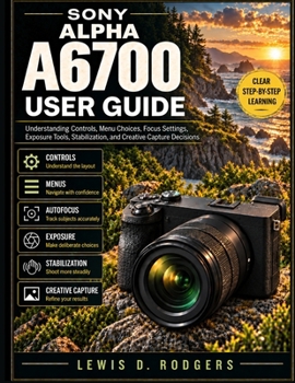 Sony Alpha A6700 User Guide: Understanding Controls, Menu Choices, Focus Settings, Exposure Tools, Stabilization, and Creative Capture Decisions