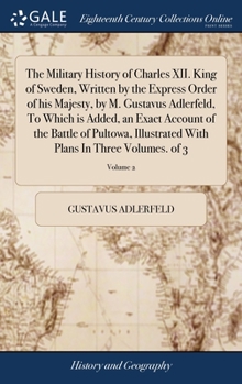 The Military History of Charles XII. King of Sweden, Written by the Express Order of his Majesty, by M. Gustavus Adlerfeld, To Which is Added, an ... With Plans In Three Volumes. of 3; Volume 2