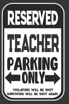 Reserved Teacher Parking Only. Violators Will Be Shot. Survivors Will Be Shot Again: Blank Lined Notebook | Thank You Gift For Teacher