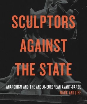 Sculptors Against the State: Anarchism and the Anglo-European Avant-Garde - Book  of the Refiguring Modernism