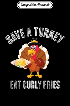 Composition Notebook: Save A Turkey Eat Curly Fries Thanksgiving Costume Gift  Journal/Notebook Blank Lined Ruled 6x9 100 Pages