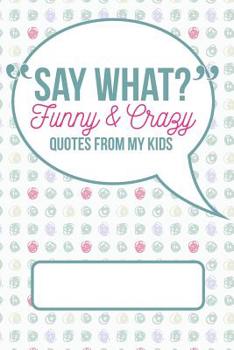 Paperback Say What? Funny and Crazy Quotes from My Kids: A Journal for Parents to Write Down the Cute and Funny Things Your Children Book