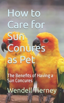 Paperback How to Care for Sun Conures as Pet: The Benefits of Having a Sun Concures Book