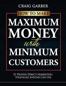 Paperback How To Make Maximum Money With Minimum Customers: 21 Proven Direct-Marketing Strategies ANYONE Can Use! Book