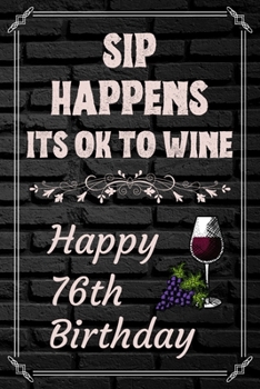 Sip Happens Its OK To Wine Happy 76th Birthday: This Card Quote Journal / Wine Quote makes a perfect Wine 30 diary and wine gift. Wine Away with your thoughts in this funny wine xo gift Birthday book"