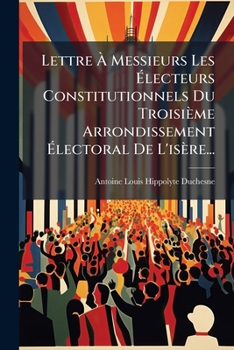 Paperback Lettre a Messieurs Les Electeurs Constitutionnels Du Troisieme Arrondissement Electoral de L'Isere... [French] Book