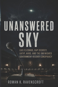 Unanswered Sky: Luis Elizondo, UAP Secrecy, AATIP, AARO, and the Unfinished Government Record Conspiracy