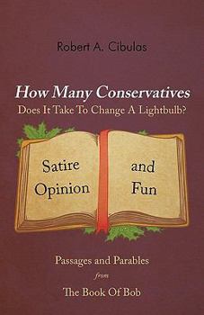 Paperback How Many Conservatives Does It Take To Change A Lightbulb?: Passages and Parables From The Book Of Bob: Satire, Opinion, And Fun Book