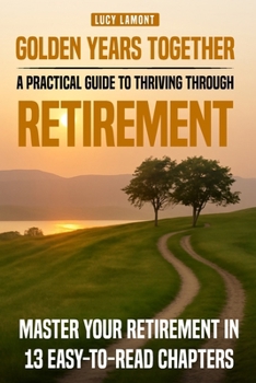 Golden Years Together: A Practical Guide to Thriving Through Retirement: Master Your Retirement in 13 Easy-To-Read Chapters