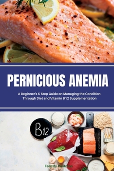 Paperback Pernicious Anemia: A Beginner's 5-Step Guide on Managing the Condition Through Diet and Vitamin B12 Supplementation Book