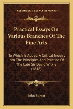 Paperback Practical Essays On Various Branches Of The Fine Arts: To Which Is Added, A Critical Inquiry Into The Principles And Practice Of The Late Sir David Wi Book