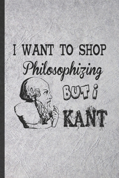 Paperback I Want to Shop Philosophizing but I Kant: Funny Philosophy Lined Notebook/ Blank Journal For Student Philosopher, Inspirational Saying Unique Special Book