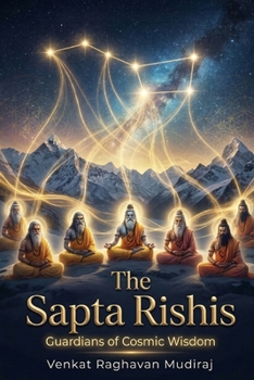 The Sapta Rishis: Guardians of Cosmic Wisdom: The Seven Minds That Shaped Civilization, Consciousness, and Dharma