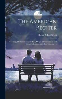 Hardcover The American Reciter; Readings, Declamations and Plays, Original Compositions and Choice Selections of the Best Literature .. Book