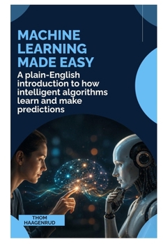 Machine Learning Made Easy: A Plain-English Introduction to How Intelligent Algorithms Learn and Make Predictions