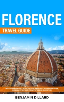 Florence Travel Guide: Breath The Renaissance Art & Architecture of This Wonderful City and Enrich Your Cultural Background A Plenty Guide of Beautiful Places and Delicious Foods