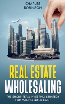 Real Estate Wholesaling: The Short-Term Investing Strategy for Making Quick Cash