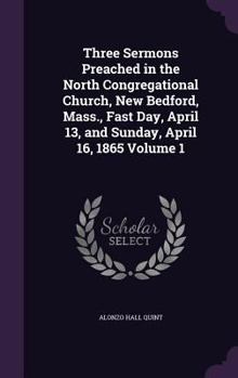 Hardcover Three Sermons Preached in the North Congregational Church, New Bedford, Mass., Fast Day, April 13, and Sunday, April 16, 1865 Volume 1 Book