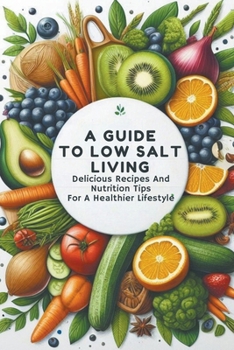 A Guide To Low Salt Living: Delicious Recipes And Nutrition Tips For A Healthier Lifestyle