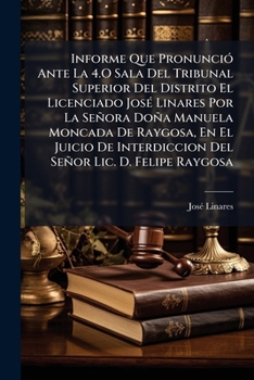 Informe Que Pronunció Ante La 4.O Sala Del Tribunal Superior Del Distrito El Licenciado José Linares Por La Señora Doña Manuela Moncada De Raygosa, En ... Lic. D. Felipe Raygosa
