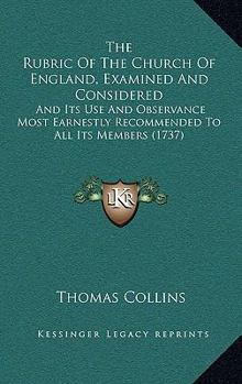 Paperback The Rubric Of The Church Of England, Examined And Considered: And Its Use And Observance Most Earnestly Recommended To All Its Members (1737) Book