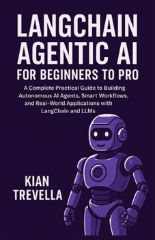 LangChain Agentic AI for Beginners to Pro: A Complete Practical Guide to Building Autonomous AI Agents, Smart Workflows, and Real-world Applications with LangChain and LLMs