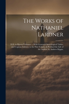 Paperback The Works of Nathaniel Lardner: D.D. in Eleven Volumes: ... With General Chronological Tables, and Copious Indexes. to the First Volume Is Prefixed th Book