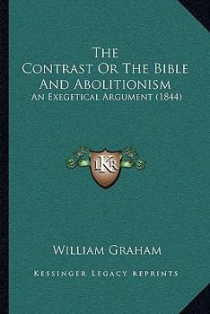 Paperback The Contrast Or The Bible And Abolitionism: An Exegetical Argument (1844) Book