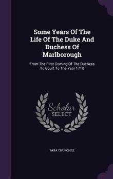 Hardcover Some Years Of The Life Of The Duke And Duchess Of Marlborough: From The First Coming Of The Duchess To Court To The Year 1710 Book