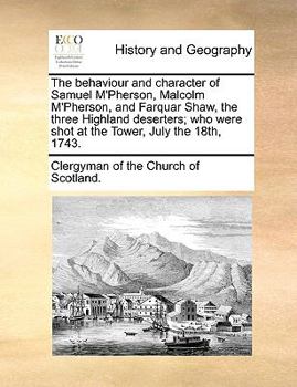 Paperback The Behaviour and Character of Samuel M'Pherson, Malcolm M'Pherson, and Farquar Shaw, the Three Highland Deserters; Who Were Shot at the Tower, July t Book