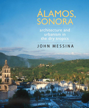 Álamos, Sonora: Architecture and Urbanism in the Dry Tropics (Southwest Center Series) - Book  of the Southwest Center Series