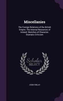 Hardcover Miscellanies: The Foreign Relations of the British Empire: The Internal Resources of Ireland: Sketches of Character: Dramatic Critic Book