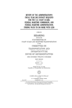 Review of the administration’s fiscal year 2012 budget requests for the U.S. Coast Guard, Federal Maritime Commission, and Federal Maritime Administration  : finding ways to do more with less