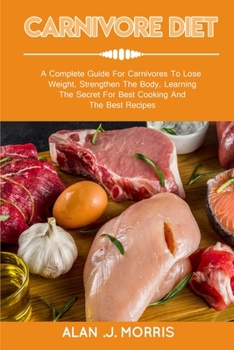 Carnivore Diet: A Complete Guide For Carnivores To Lose Weight, Strengthen The Body, Learning The Secret For Best Cooking And The Best Recipes