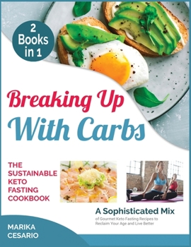 Breaking Up with Carbs the Sustainable Keto Fasting Cookbook [2 Books in 1]: A Sophisticated Mix of Gourmet Keto Fasting Recipes to Reclaim Your Age and Live Better