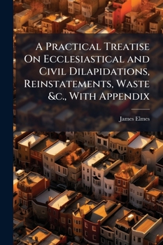 A Practical Treatise On Ecclesiastical and Civil Dilapidations, Reinstatements, Waste &c., with Appendix