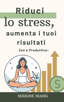 Zen e Produttivo: Riduci lo stress, aumenta i tuoi risultati (Italian Edition)