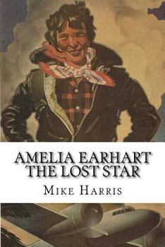 Paperback Amelia Earhart: THE LOST STAR: Was Amelia Earhart Killed Because She Stumbled Upon An Illegal Operation Run By American And Japanese O Book