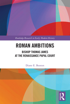 Roman Ambitions: Bishop Thomas James at the Renaissance Papal Court (Routledge Research in Early Modern History)