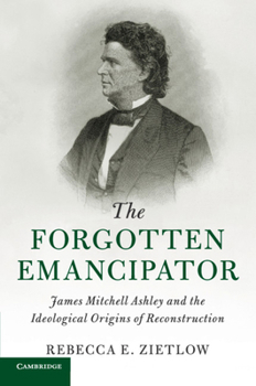 The Forgotten Emancipator: James Mitchell Ashley and the Ideological Origins of Reconstruction - Book  of the Cambridge Historical Studies in American Law and Society