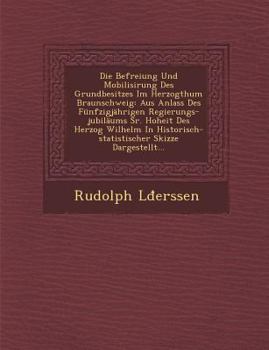 Die Befreiung Und Mobilisirung Des Grundbesitzes Im Herzogthum Braunschweig: Aus Anlass Des Funfzigjahrigen Regierungs-Jubilaums Sr. Hoheit Des Herzog Wilhelm in Historisch-Statistischer Skizze Darges