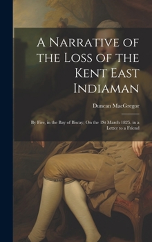 Hardcover A Narrative of the Loss of the Kent East Indiaman: By Fire, in the Bay of Biscay, On the 1St March 1825. in a Letter to a Friend Book