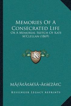 Paperback Memories Of A Consecrated Life: Or A Memorial Sketch Of Kate M'Clellan (1869) Book