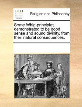 Paperback Some Whig-principles demonstrated to be good sense and sound divinity, from their natural consequences. Book