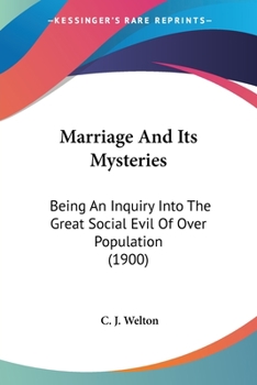 Marriage And Its Mysteries: Being An Inquiry Into The Great Social Evil Of Over Population