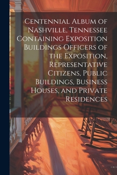 Centennial Album of Nashville, Tennessee Containing Exposition Buildings Officers of the Exposition, Representative Citizens, Public Buildings, Business Houses, and Private Residences