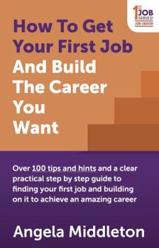 Paperback How to Get Your First Job and Build the Career You Want: Over 100 Tips and Hints and a Clear Practical Step by Step Guide to Finding Your First Job an Book